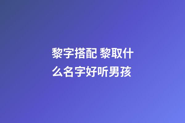 黎字搭配 黎取什么名字好听男孩